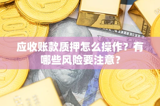 北京应收账款质押怎么操作？有哪些风险要注意？