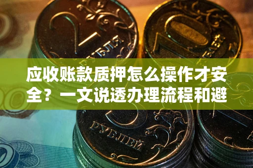 北京应收账款质押怎么操作才安全？一文说透办理流程和避险绝招